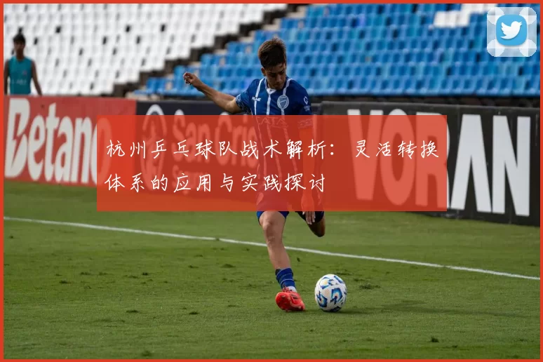 杭州乒乓球队战术解析：灵活转换体系的应用与实践探讨