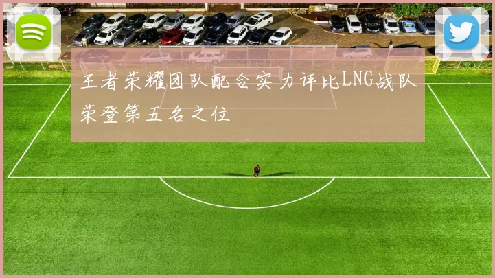 王者荣耀团队配合实力评比LNG战队荣登第五名之位