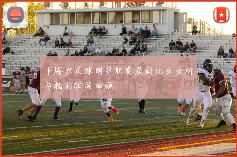 卡塔尔足球明星联赛最新比分分析与精彩瞬间回顾