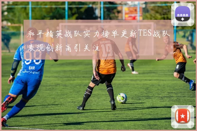 和平精英战队实力榜单更新TES战队表现创新高引关注