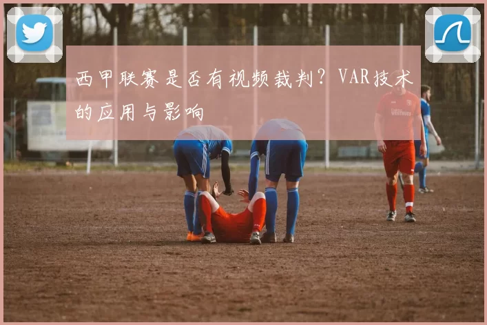 西甲联赛是否有视频裁判？VAR技术的应用与影响