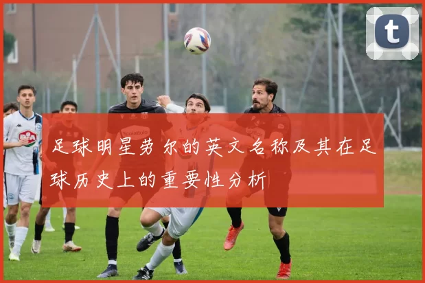 足球明星劳尔的英文名称及其在足球历史上的重要性分析
