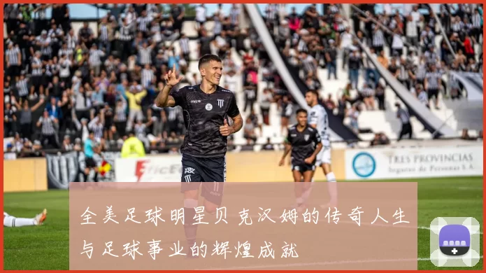全美足球明星贝克汉姆的传奇人生与足球事业的辉煌成就